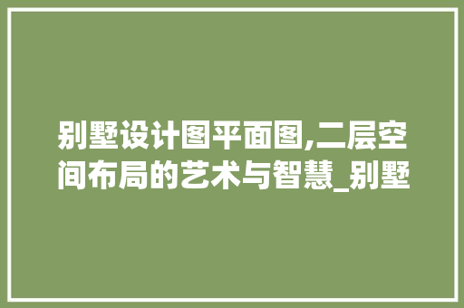 别墅设计图平面图,二层空间布局的艺术与智慧_别墅设计图平面图二层设计图纸