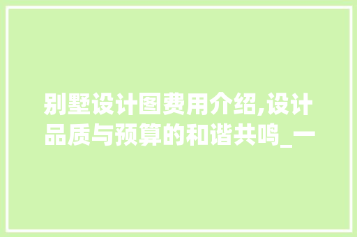 别墅设计图费用介绍,设计品质与预算的和谐共鸣_一套别墅设计图多少钱
