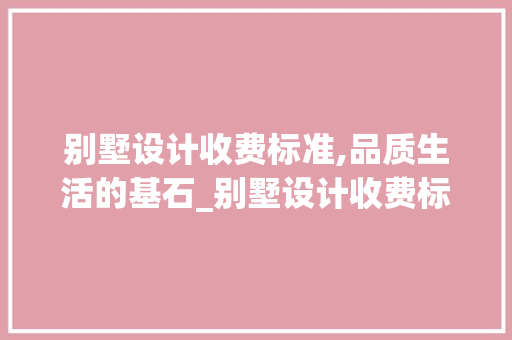 别墅设计收费标准,品质生活的基石_别墅设计收费标准文件