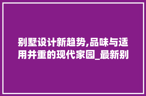 别墅设计新趋势,品味与适用并重的现代家园_最新别墅设计图片大全