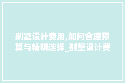 别墅设计费用,如何合理预算与精明选择_别墅设计费zenmshku