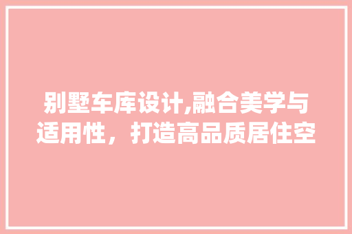 别墅车库设计,融合美学与适用性，打造高品质居住空间_别墅车库设计效果图片