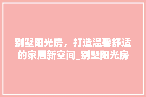 别墅阳光房，打造温馨舒适的家居新空间_别墅阳光房_效果图