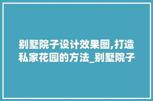 别墅院子设计效果图,打造私家花园的方法_别墅院子设计效果图