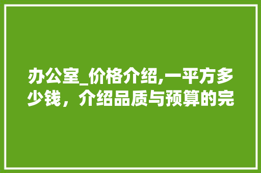 办公室_价格介绍,一平方多少钱，介绍品质与预算的完美平衡_办公室_价格一平方多少钱