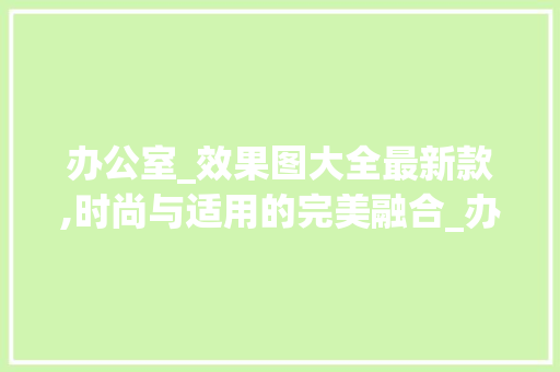 办公室_效果图大全最新款,时尚与适用的完美融合_办公室_效果图大全最新款