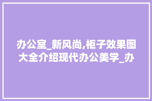 办公室_新风尚,柜子效果图大全介绍现代办公美学_办公室_柜子效果图大全
