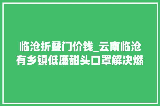 临沧折叠门价钱_云南临沧有乡镇低廉甜头口罩解决燃眉之急至少能阻挡一些飞沫