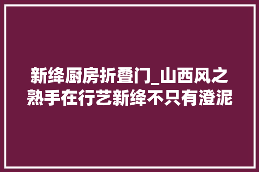 新绛厨房折叠门_山西风之熟手在行艺新绛不只有澄泥砚还有墨锭