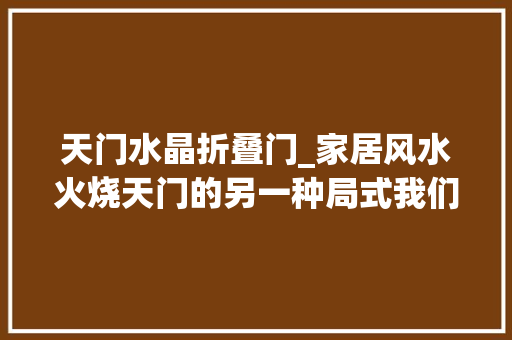 天门水晶折叠门_家居风水火烧天门的另一种局式我们该若何处理