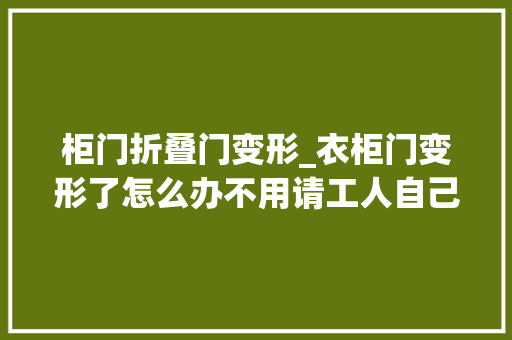 柜门折叠门变形_衣柜门变形了怎么办不用请工人自己就能搞定