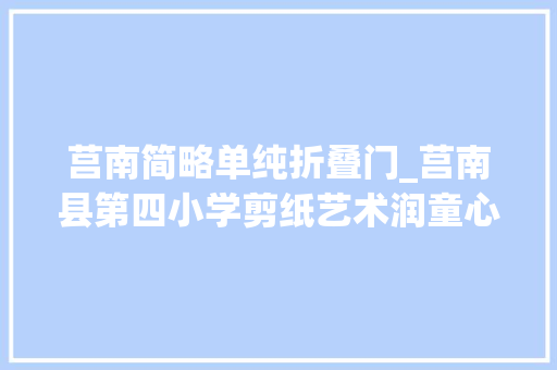 莒南简略单纯折叠门_莒南县第四小学剪纸艺术润童心百变团花迎新年