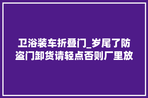 卫浴装车折叠门_岁尾了防盗门卸货请轻点否则厂里放假没人修理咋整
