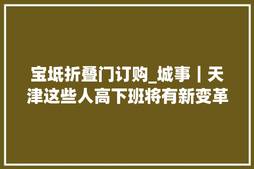 宝坻折叠门订购_城事｜天津这些人高下班将有新变革