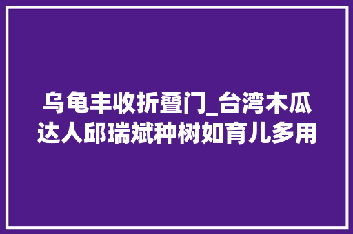 乌龟丰收折叠门_台湾木瓜达人邱瑞斌种树如育儿多用一份心