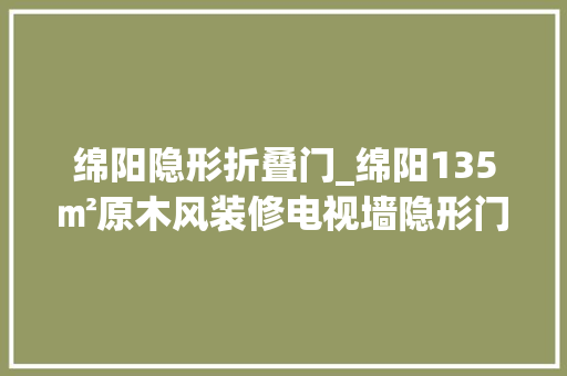 绵阳隐形折叠门_绵阳135㎡原木风装修电视墙隐形门创意杠杠的幻想家装饰