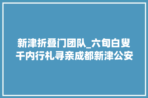 新津折叠门团队_六旬白叟千内行札寻亲成都新津公安齐心助力圆梦