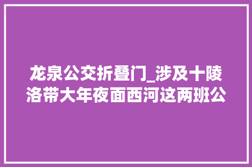 龙泉公交折叠门_涉及十陵洛带大年夜面西河这两班公交官宣新开延时