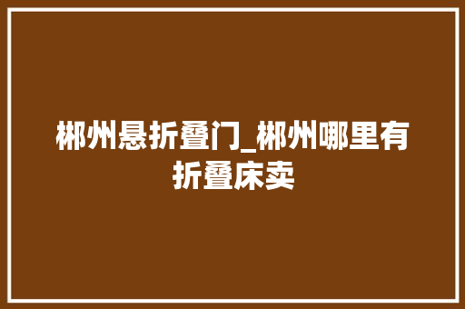郴州悬折叠门_郴州哪里有折叠床卖