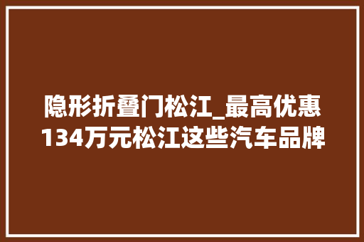 隐形折叠门松江_最高优惠134万元松江这些汽车品牌店给你放价啦快来