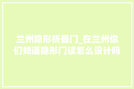 兰州隐形折叠门_在兰州你们知道隐形门该怎么设计吗