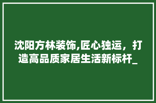 沈阳方林装饰,匠心独运，打造高品质家居生活新标杆_沈阳方林装饰