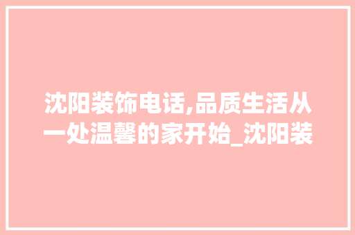 沈阳装饰电话,品质生活从一处温馨的家开始_沈阳装饰电话