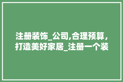 注册装饰_公司,合理预算，打造美好家居_注册一个装饰_公司多少钱合适