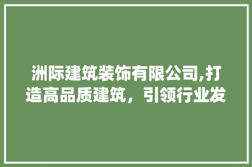 洲际建筑装饰有限公司,打造高品质建筑，引领行业发展_洲际建筑装饰有限公司