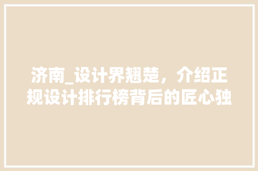 济南_设计界翘楚，介绍正规设计排行榜背后的匠心独运_济南正规_设计排行榜