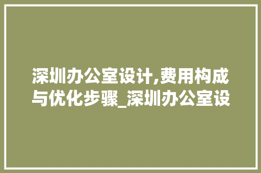 深圳办公室设计,费用构成与优化步骤_深圳办公室设计收费