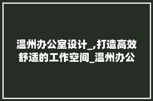 温州办公室设计_,打造高效舒适的工作空间_温州办公室设计_