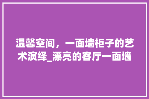 温馨空间，一面墙柜子的艺术演绎_漂亮的客厅一面墙柜子