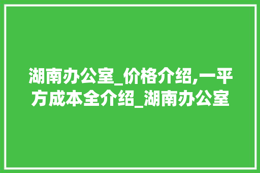 湖南办公室_价格介绍,一平方成本全介绍_湖南办公室_多少钱一平方