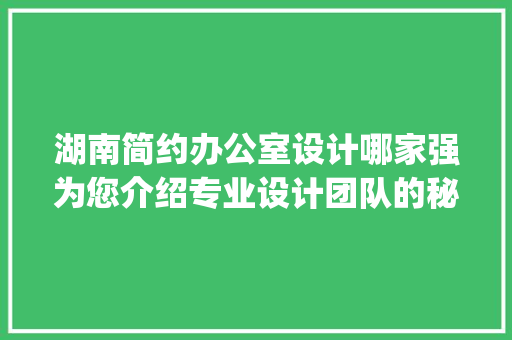 湖南简约办公室设计哪家强为您介绍专业设计团队的秘密！_湖南简约办公室设计找哪家