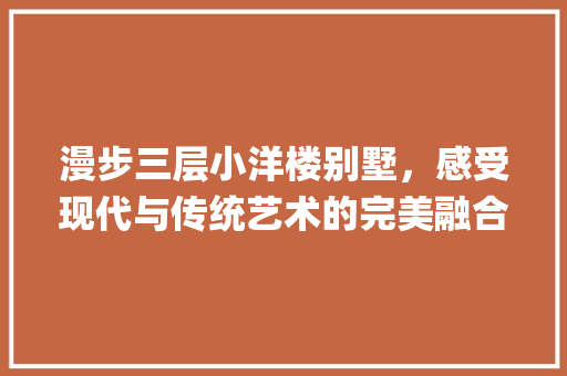 漫步三层小洋楼别墅，感受现代与传统艺术的完美融合_三层小洋楼别墅图片高清
