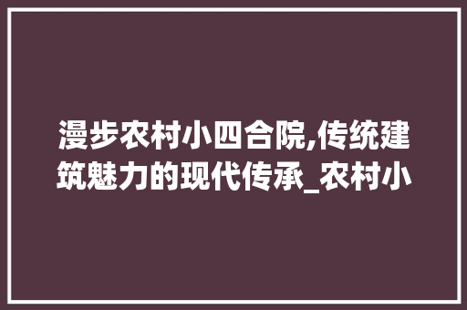 漫步农村小四合院,传统建筑魅力的现代传承_农村小四合院实景图片