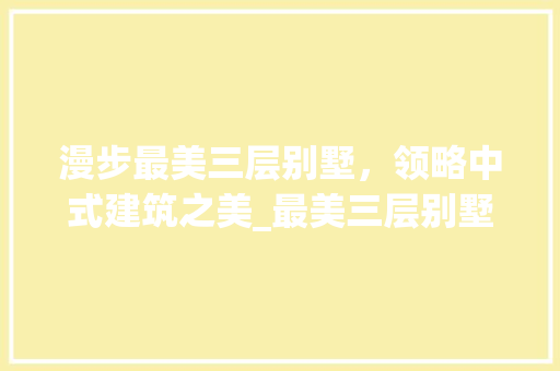 漫步最美三层别墅，领略中式建筑之美_最美三层别墅图片大全欣赏