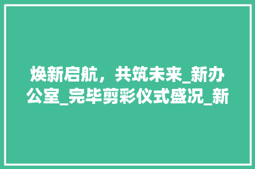 焕新启航，共筑未来_新办公室_完毕剪彩仪式盛况_新办公室_完毕文案简短