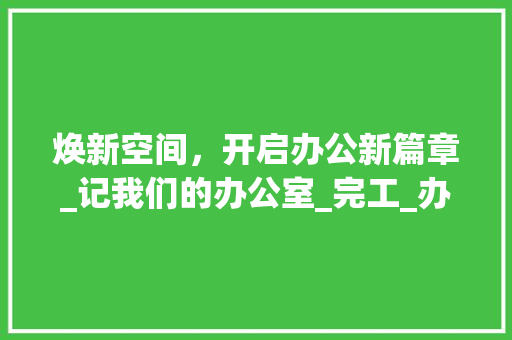 焕新空间，开启办公新篇章_记我们的办公室_完工_办公室_完工朋友圈文案