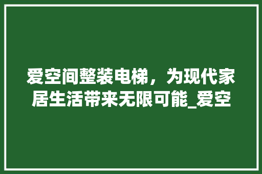爱空间整装电梯，为现代家居生活带来无限可能_爱空间整装电梯广告