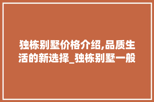 独栋别墅价格介绍,品质生活的新选择_独栋别墅一般多少钱