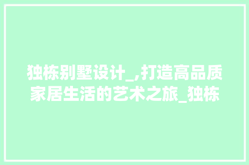 独栋别墅设计_,打造高品质家居生活的艺术之旅_独栋别墅设计_