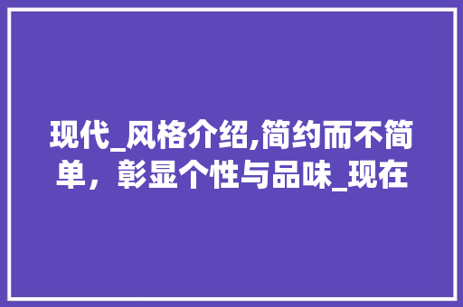 现代_风格介绍,简约而不简单，彰显个性与品味_现在_房子的风格是怎样的