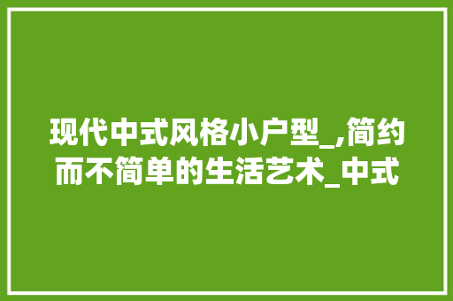 现代中式风格小户型_,简约而不简单的生活艺术_中式风格_效果图小户型现代
