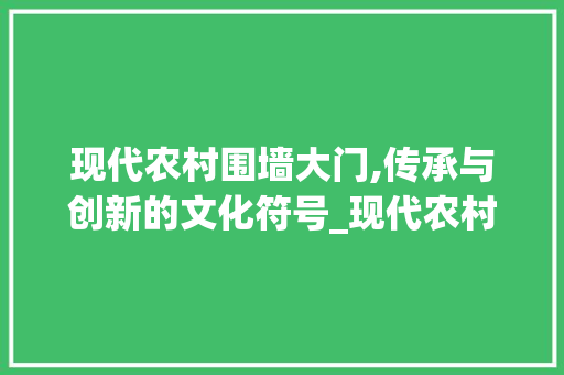 现代农村围墙大门,传承与创新的文化符号_现代农村围墙大门图片