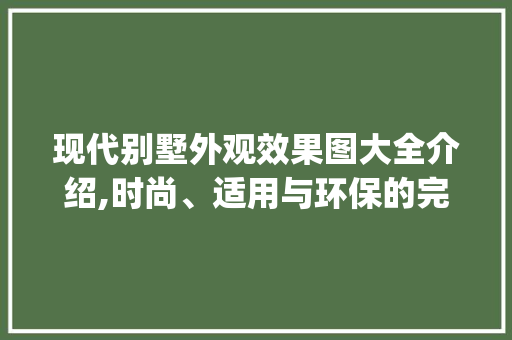 现代别墅外观效果图大全介绍,时尚、适用与环保的完美融合_现代别墅外观效果图大全