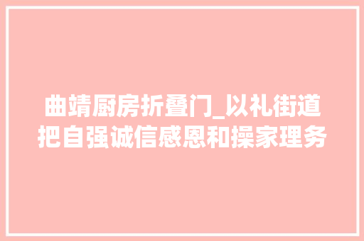 曲靖厨房折叠门_以礼街道把自强诚信感恩和操家理务技能一同搬进新家
