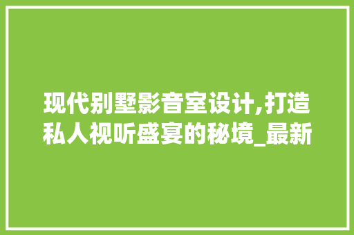 现代别墅影音室设计,打造私人视听盛宴的秘境_最新别墅设计图影音室