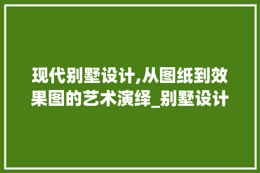 现代别墅设计,从图纸到效果图的艺术演绎_别墅设计图纸及效果图手绘